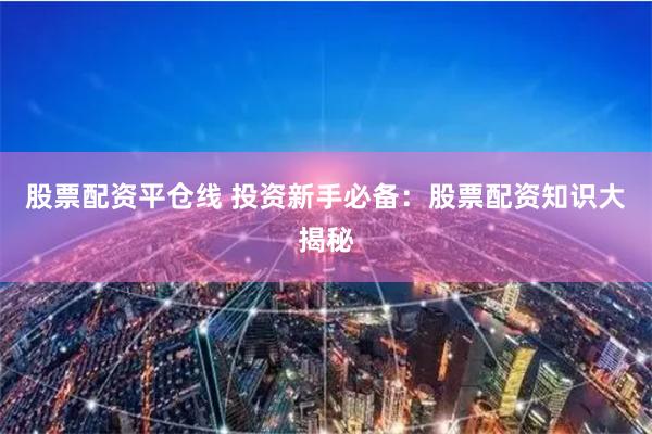 股票配资平仓线 投资新手必备：股票配资知识大揭秘