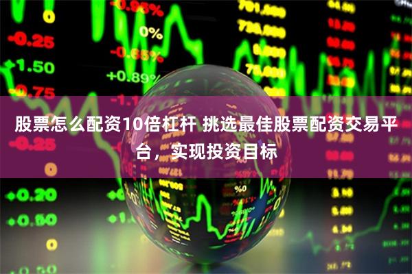 股票怎么配资10倍杠杆 挑选最佳股票配资交易平台，实现投资目标