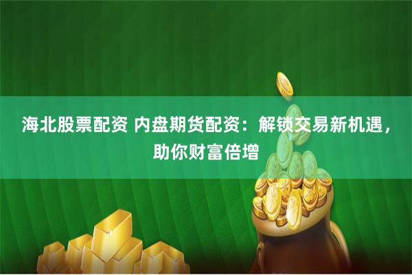 海北股票配资 内盘期货配资：解锁交易新机遇，助你财富倍增