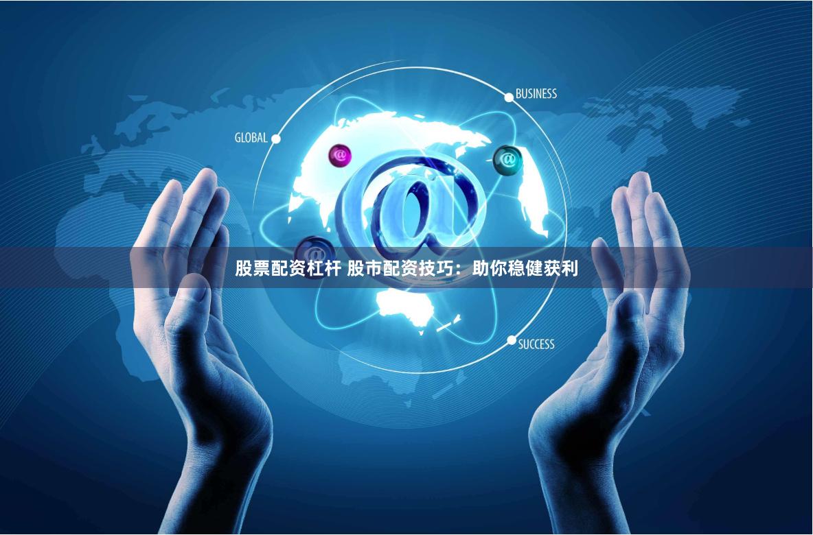 股票配资杠杆 股市配资技巧：助你稳健获利