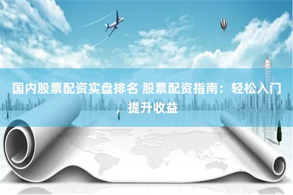 国内股票配资实盘排名 股票配资指南：轻松入门，提升收益