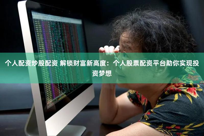 个人配资炒股配资 解锁财富新高度：个人股票配资平台助你实现投资梦想