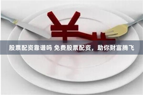 股票配资靠谱吗 免费股票配资，助你财富腾飞