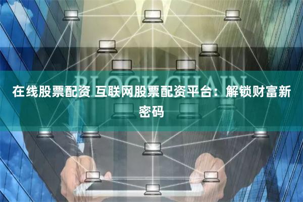 在线股票配资 互联网股票配资平台：解锁财富新密码