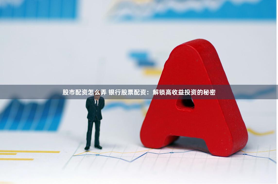 股市配资怎么弄 银行股票配资：解锁高收益投资的秘密