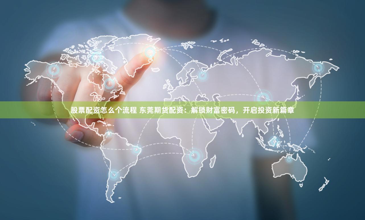 股票配资怎么个流程 东莞期货配资：解锁财富密码，开启投资新篇章