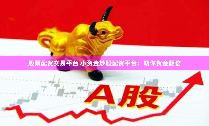 股票配资交易平台 小资金炒股配资平台：助你资金翻倍