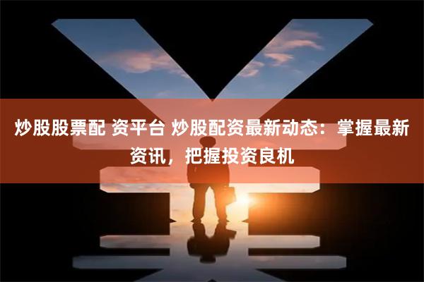 炒股股票配 资平台 炒股配资最新动态：掌握最新资讯，把握投资良机