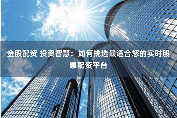 金股配资 投资智慧：如何挑选最适合您的实时股票配资平台