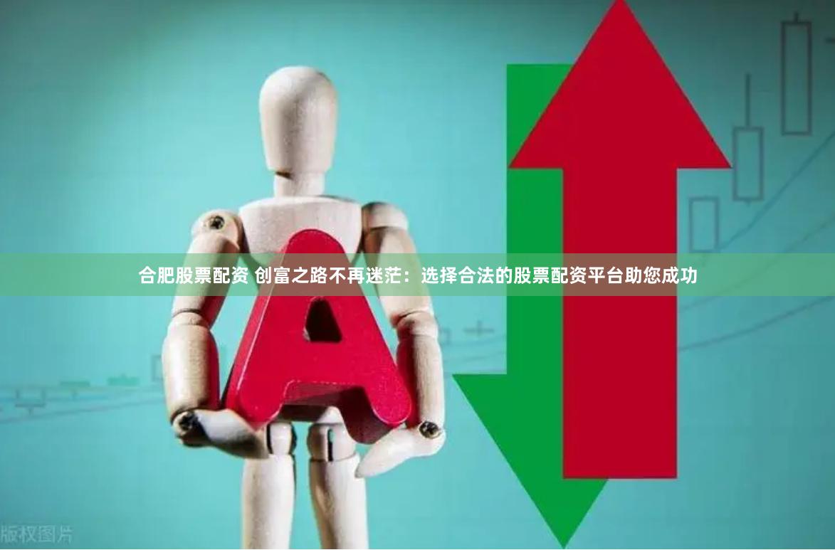 合肥股票配资 创富之路不再迷茫：选择合法的股票配资平台助您成功