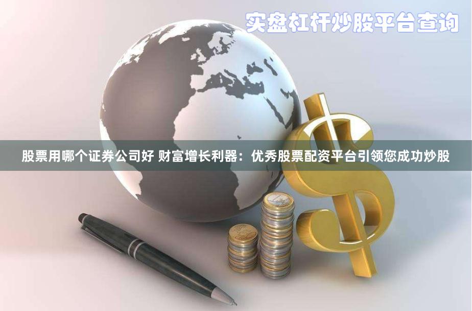 股票用哪个证券公司好 财富增长利器：优秀股票配资平台引领您成功炒股