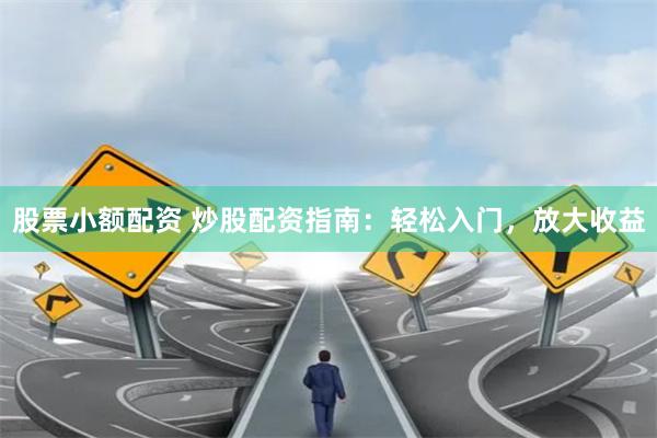 股票小额配资 炒股配资指南：轻松入门，放大收益