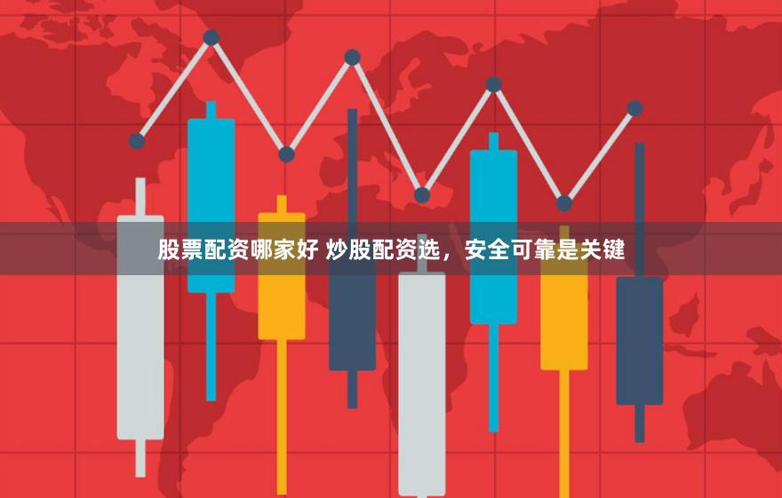 股票配资哪家好 炒股配资选，安全可靠是关键