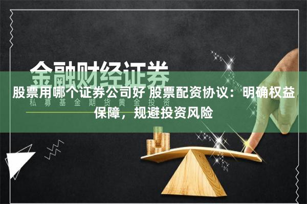 股票用哪个证券公司好 股票配资协议：明确权益保障，规避投资风险