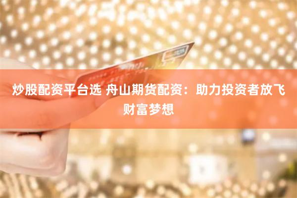 炒股配资平台选 舟山期货配资：助力投资者放飞财富梦想