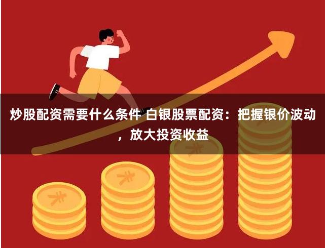 炒股配资需要什么条件 白银股票配资：把握银价波动，放大投资收益