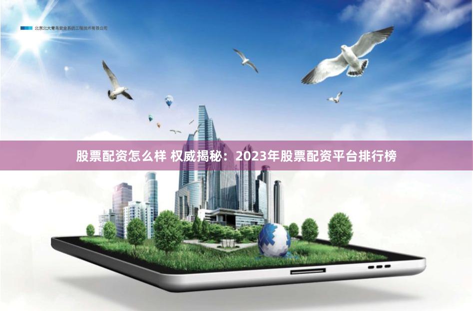 股票配资怎么样 权威揭秘：2023年股票配资平台排行榜