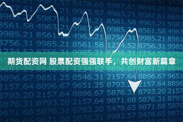 期货配资网 股票配资强强联手，共创财富新篇章