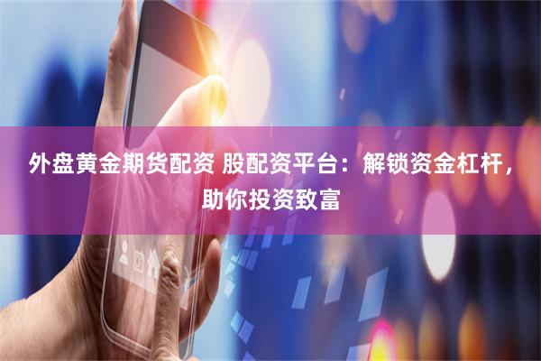 外盘黄金期货配资 股配资平台：解锁资金杠杆，助你投资致富