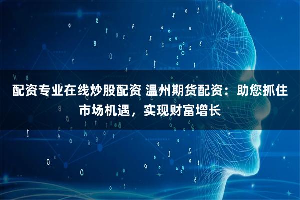 配资专业在线炒股配资 温州期货配资：助您抓住市场机遇，实现财富增长