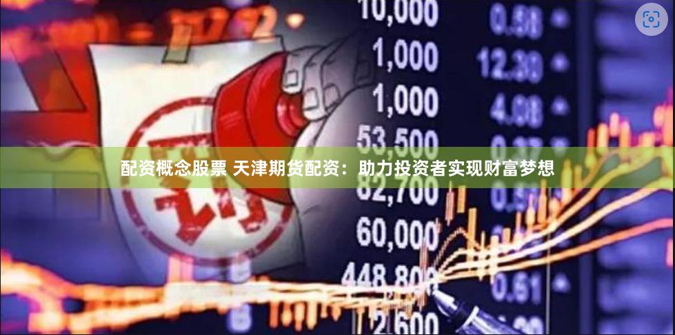 配资概念股票 天津期货配资：助力投资者实现财富梦想