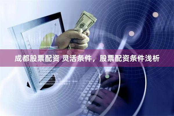 成都股票配资 灵活条件，股票配资条件浅析