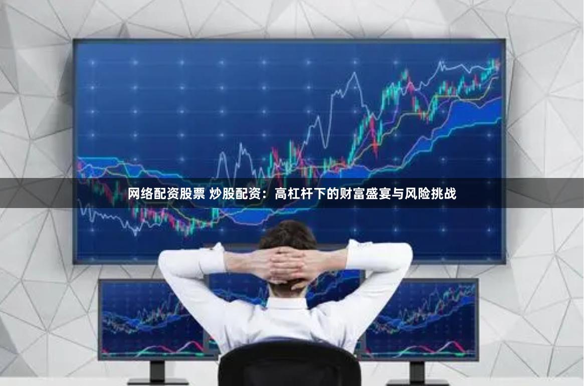 网络配资股票 炒股配资：高杠杆下的财富盛宴与风险挑战