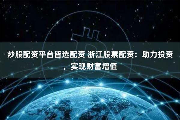 炒股配资平台皆选配资 浙江股票配资：助力投资，实现财富增值
