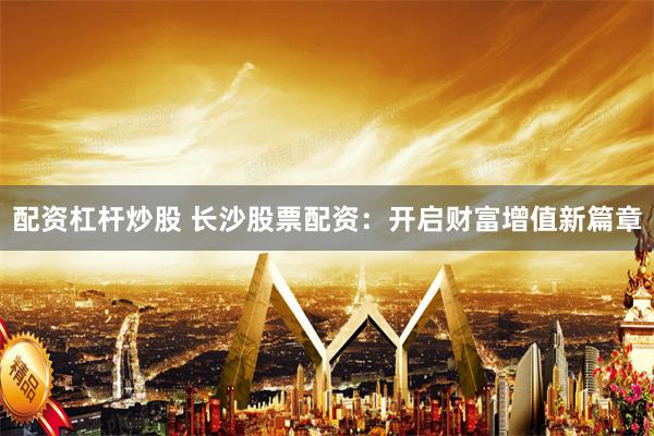配资杠杆炒股 长沙股票配资：开启财富增值新篇章