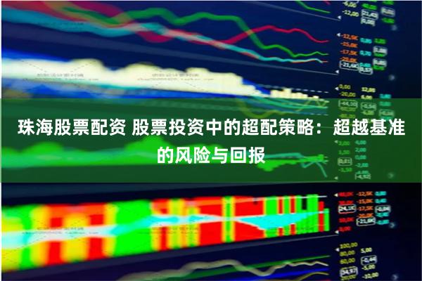 珠海股票配资 股票投资中的超配策略：超越基准的风险与回报