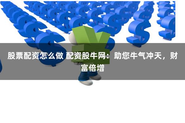股票配资怎么做 配资股牛网：助您牛气冲天，财富倍增