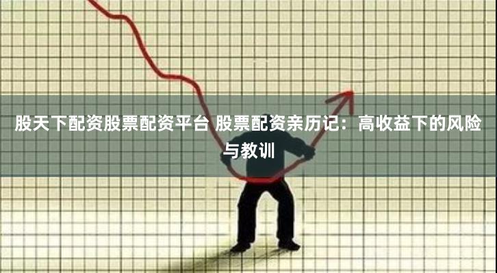 股天下配资股票配资平台 股票配资亲历记：高收益下的风险与教训