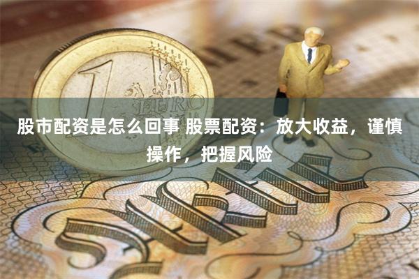 股市配资是怎么回事 股票配资：放大收益，谨慎操作，把握风险