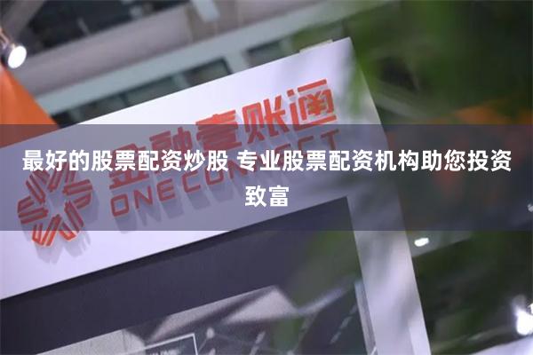 最好的股票配资炒股 专业股票配资机构助您投资致富