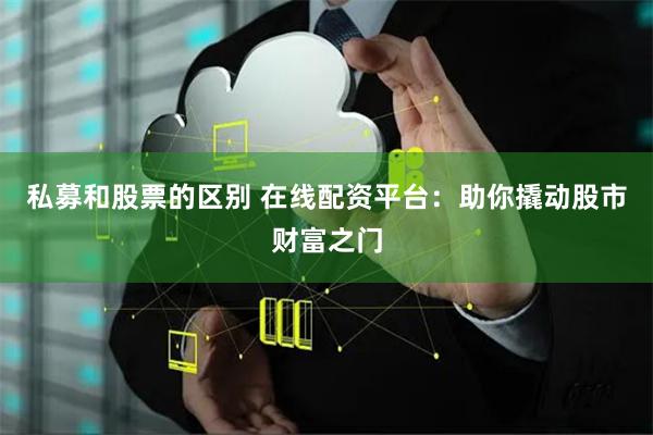 私募和股票的区别 在线配资平台：助你撬动股市财富之门