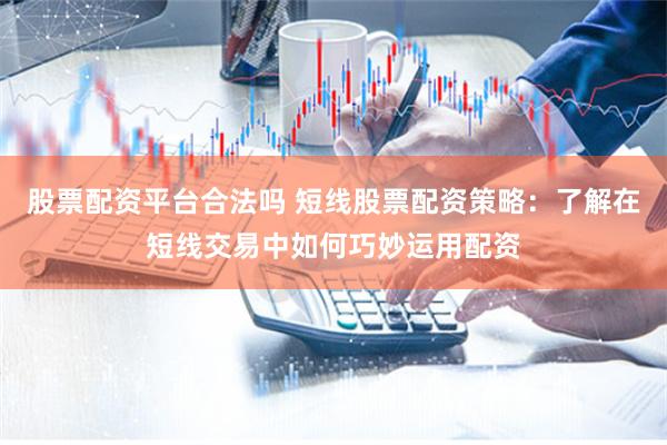 股票配资平台合法吗 短线股票配资策略：了解在短线交易中如何巧妙运用配资