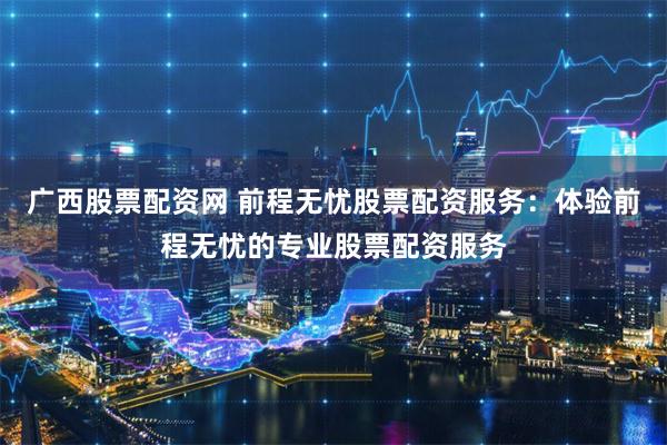 广西股票配资网 前程无忧股票配资服务：体验前程无忧的专业股票配资服务