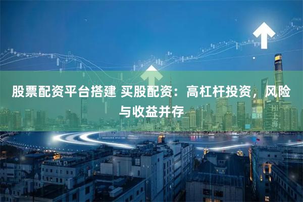 股票配资平台搭建 买股配资：高杠杆投资，风险与收益并存