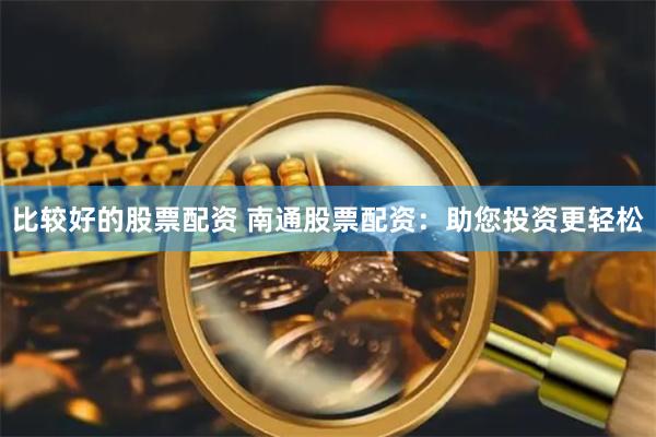 比较好的股票配资 南通股票配资：助您投资更轻松