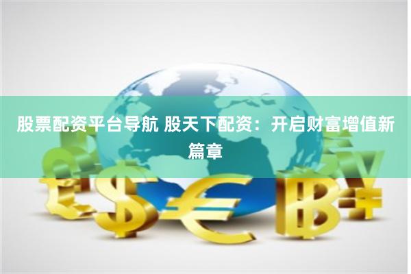 股票配资平台导航 股天下配资：开启财富增值新篇章