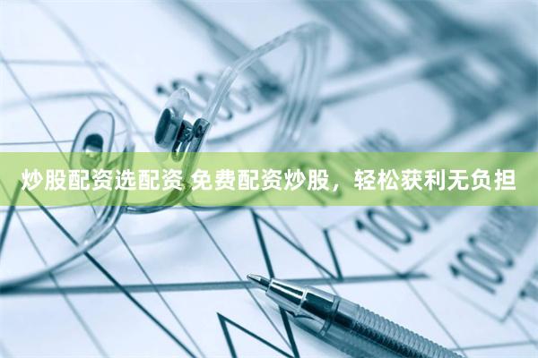 炒股配资选配资 免费配资炒股，轻松获利无负担