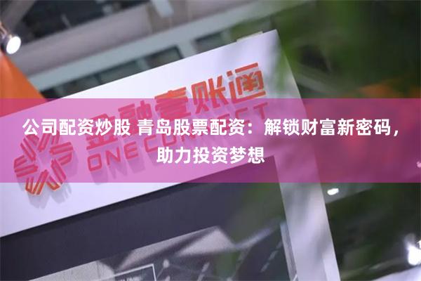 公司配资炒股 青岛股票配资：解锁财富新密码，助力投资梦想