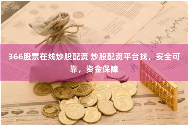366股票在线炒股配资 炒股配资平台找，安全可靠，资金保障