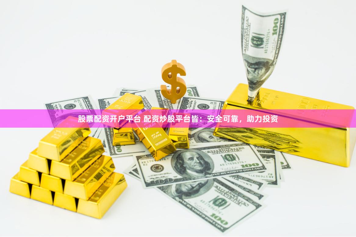 股票配资开户平台 配资炒股平台皆：安全可靠，助力投资