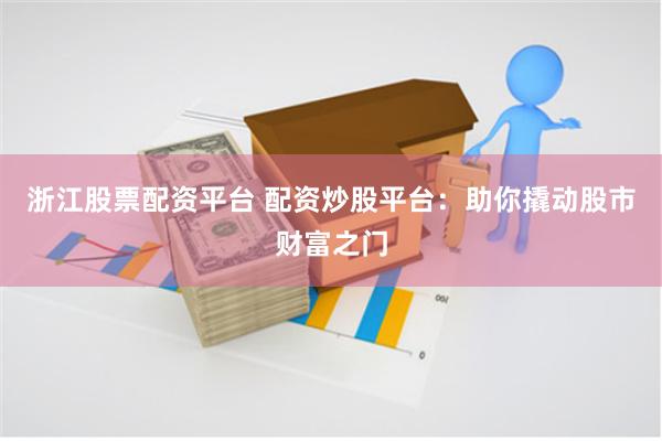 浙江股票配资平台 配资炒股平台：助你撬动股市财富之门
