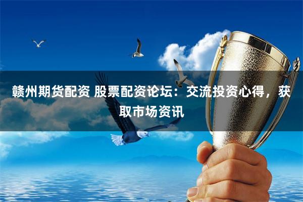 赣州期货配资 股票配资论坛：交流投资心得，获取市场资讯