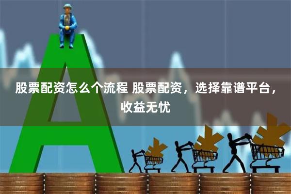 股票配资怎么个流程 股票配资，选择靠谱平台，收益无忧