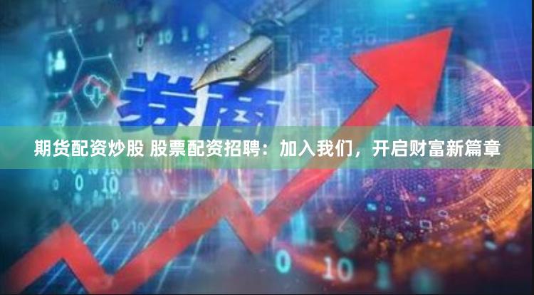 期货配资炒股 股票配资招聘：加入我们，开启财富新篇章