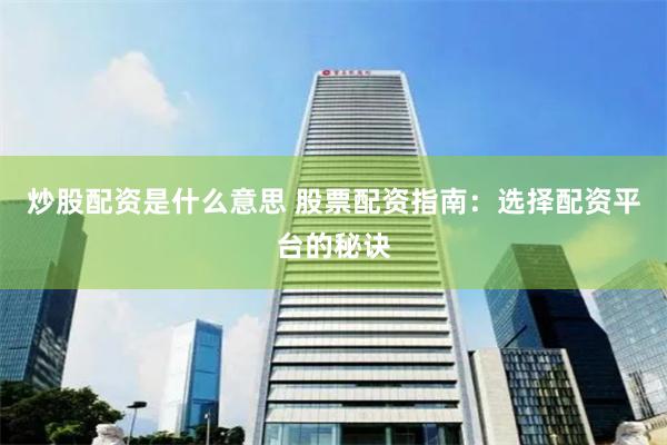 炒股配资是什么意思 股票配资指南：选择配资平台的秘诀