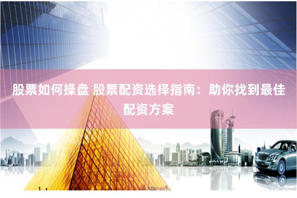 股票如何操盘 股票配资选择指南：助你找到最佳配资方案